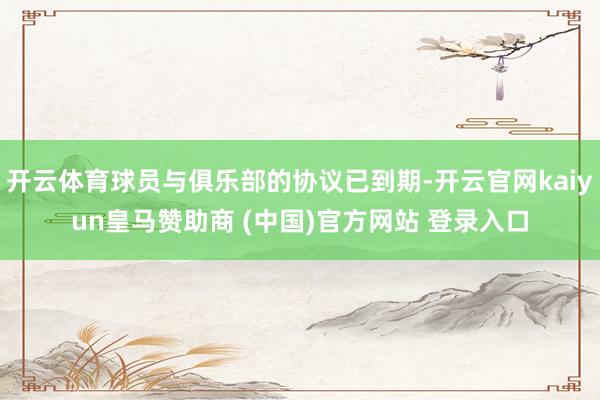 開云體育球員與俱樂(lè)部的協(xié)議已到期-開云官網(wǎng)kaiyun皇馬贊助商 (中國(guó))官方網(wǎng)站 登錄入口