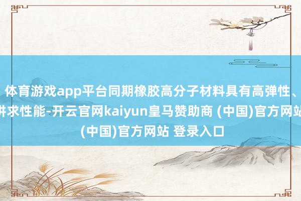 體育游戲app平臺同期橡膠高分子材料具有高彈性、耐腐蝕等講求性能-開云官網(wǎng)kaiyun皇馬贊助商 (中國)官方網(wǎng)站 登錄入口