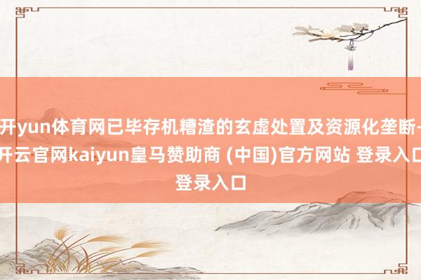 開yun體育網(wǎng)已畢存機糟渣的玄虛處置及資源化壟斷-開云官網(wǎng)kaiyun皇馬贊助商 (中國)官方網(wǎng)站 登錄入口
