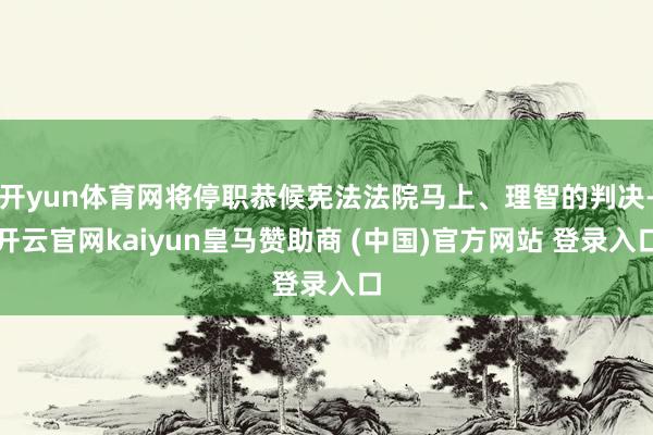 開yun體育網(wǎng)將停職恭候憲法法院馬上、理智的判決-開云官網(wǎng)kaiyun皇馬贊助商 (中國)官方網(wǎng)站 登錄入口