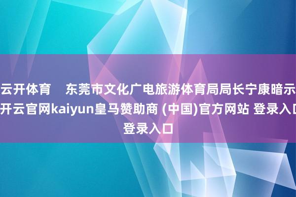 云開(kāi)體育    東莞市文化廣電旅游體育局局長(zhǎng)寧康暗示-開(kāi)云官網(wǎng)kaiyun皇馬贊助商 (中國(guó))官方網(wǎng)站 登錄入口