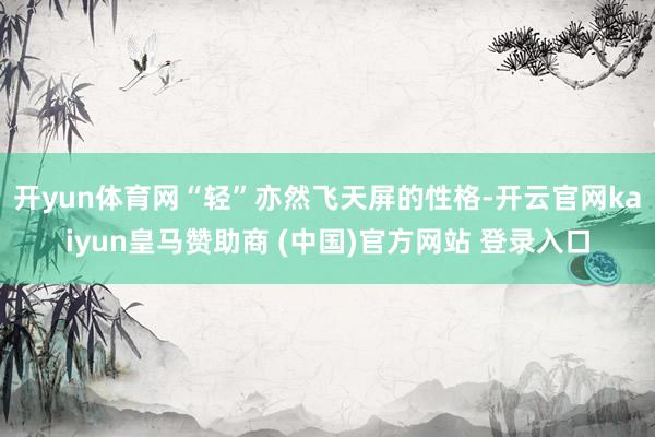 開yun體育網(wǎng)“輕”亦然飛天屏的性格-開云官網(wǎng)kaiyun皇馬贊助商 (中國)官方網(wǎng)站 登錄入口