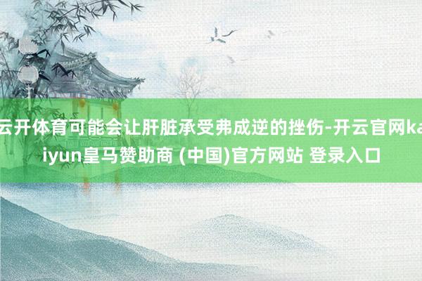 云開體育可能會(huì)讓肝臟承受弗成逆的挫傷-開云官網(wǎng)kaiyun皇馬贊助商 (中國)官方網(wǎng)站 登錄入口