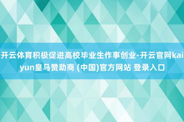開云體育積極促進(jìn)高校畢業(yè)生作事創(chuàng)業(yè)-開云官網(wǎng)kaiyun皇馬贊助商 (中國)官方網(wǎng)站 登錄入口