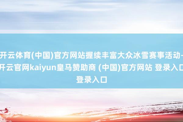 開云體育(中國(guó))官方網(wǎng)站握續(xù)豐富大眾冰雪賽事活動(dòng)-開云官網(wǎng)kaiyun皇馬贊助商 (中國(guó))官方網(wǎng)站 登錄入口