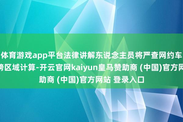 體育游戲app平臺(tái)法律講解東說念主員將嚴(yán)查網(wǎng)約車線下攬客、跨區(qū)域計(jì)算-開云官網(wǎng)kaiyun皇馬贊助商 (中國(guó))官方網(wǎng)站 登錄入口