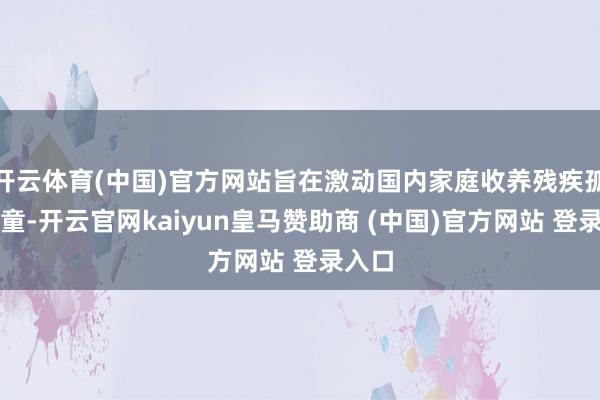 開云體育(中國)官方網站旨在激動國內家庭收養(yǎng)殘疾孤棄兒童-開云官網kaiyun皇馬贊助商 (中國)官方網站 登錄入口